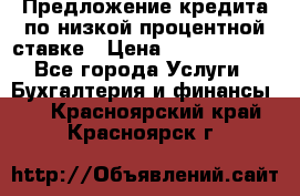 Предложение кредита по низкой процентной ставке › Цена ­ 10 000 000 - Все города Услуги » Бухгалтерия и финансы   . Красноярский край,Красноярск г.